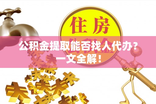 武陵源公积金提取能否找人代办？一文全解！