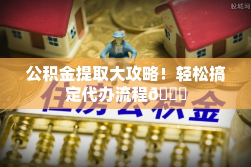 武陵源公积金提取大攻略！轻松搞定代办流程😎