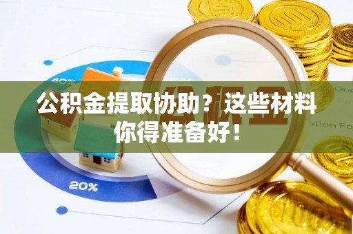 武陵源公积金提取协助？这些材料你得准备好！