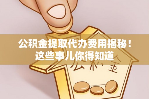 武陵源公积金提取代办费用揭秘！这些事儿你得知道