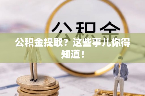 武陵源公积金提取？这些事儿你得知道！
