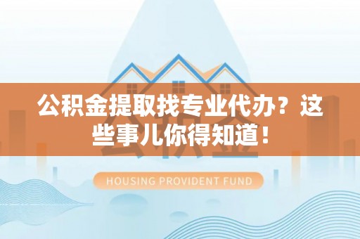武陵源公积金提取找专业代办？这些事儿你得知道！