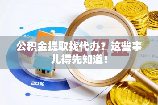 武陵源公积金提取找代办？这些事儿得先知道！