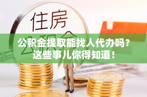 武陵源公积金提取能找人代办吗？这些事儿你得知道！