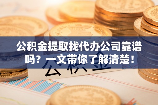 武陵源公积金提取找代办公司靠谱吗？一文带你了解清楚！