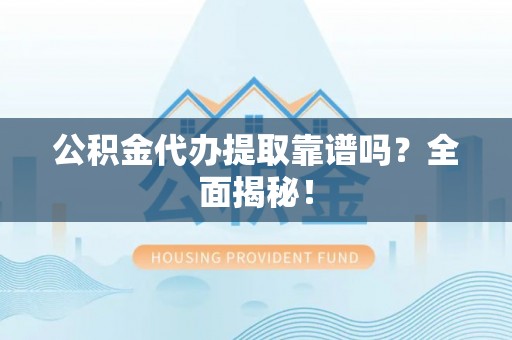 武陵源公积金代办提取靠谱吗？全面揭秘！