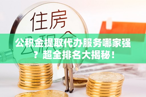 武陵源公积金提取代办服务哪家强？超全排名大揭秘！