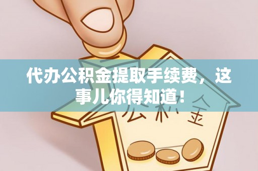 武陵源代办公积金提取手续费，这事儿你得知道！