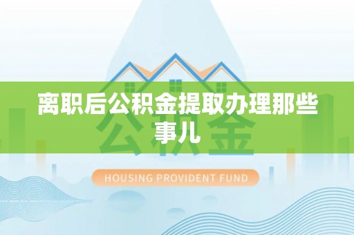 武陵源离职后公积金提取办理那些事儿