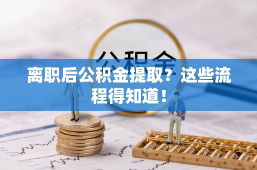 武陵源离职后公积金提取？这些流程得知道！