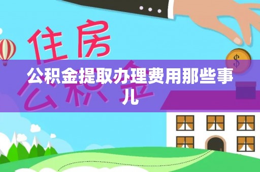 武陵源公积金提取办理费用那些事儿