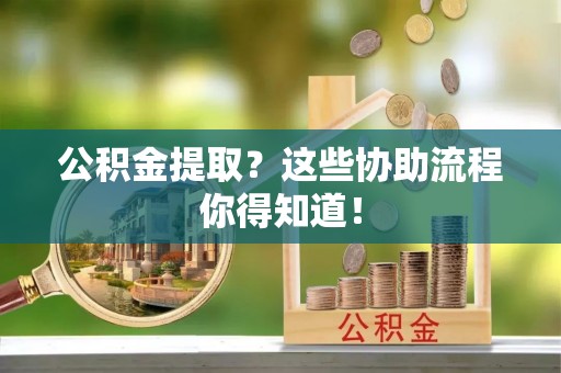 武陵源公积金提取？这些协助流程你得知道！