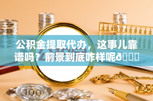 武陵源公积金提取代办，这事儿靠谱吗？前景到底咋样呢😏