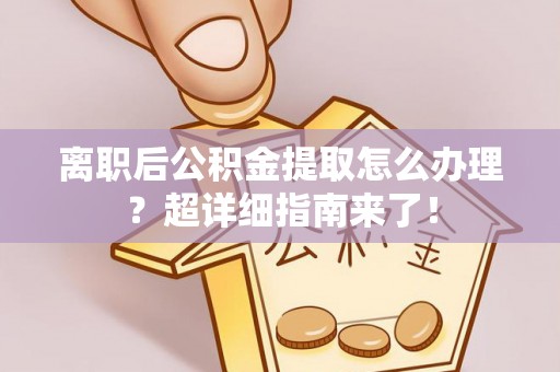 武陵源离职后公积金提取怎么办理？超详细指南来了！