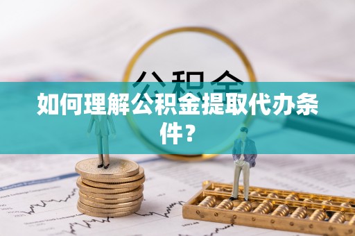武陵源如何理解公积金提取代办条件？