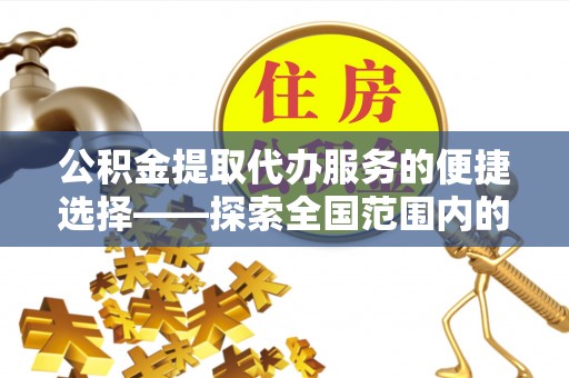武陵源公积金提取代办服务的便捷选择——探索全国范围内的优质服务提供商