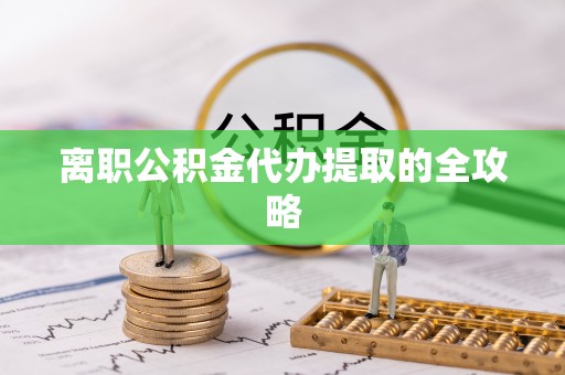 武陵源离职公积金代办提取的全攻略