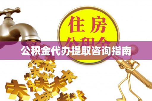 武陵源公积金代办提取咨询指南