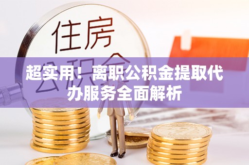 武陵源超实用！离职公积金提取代办服务全面解析