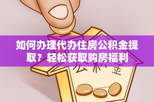 武陵源如何办理代办住房公积金提取？轻松获取购房福利