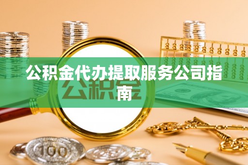 武陵源公积金代办提取服务公司指南