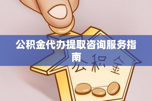 武陵源公积金代办提取咨询服务指南