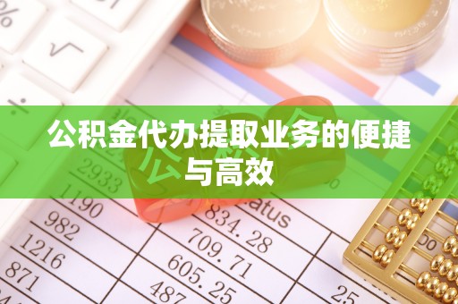 武陵源公积金代办提取业务的便捷与高效