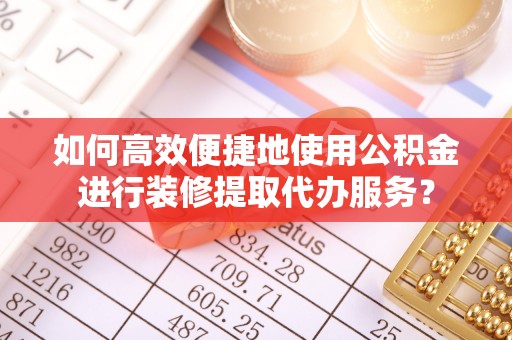武陵源如何高效便捷地使用公积金进行装修提取代办服务？