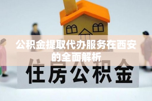 武陵源公积金提取代办服务在西安的全面解析