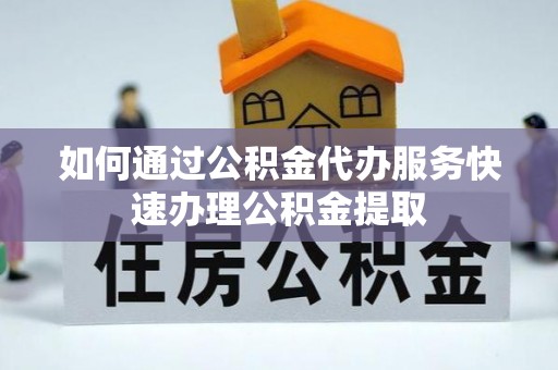 武陵源如何通过公积金代办服务快速办理公积金提取
