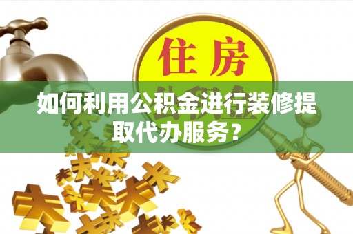 武陵源如何利用公积金进行装修提取代办服务？