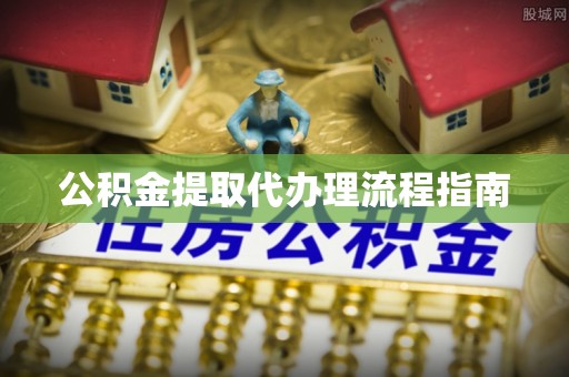 武陵源公积金提取代办理流程指南