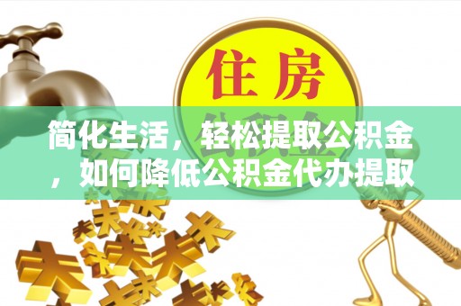 武陵源简化生活，轻松提取公积金，如何降低公积金代办提取的费用？