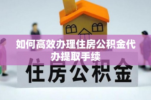 武陵源如何高效办理住房公积金代办提取手续