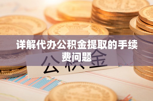 武陵源详解代办公积金提取的手续费问题