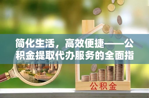 武陵源简化生活，高效便捷——公积金提取代办服务的全面指南